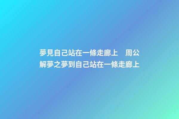 夢見自己站在一條走廊上　周公解夢之夢到自己站在一條走廊上